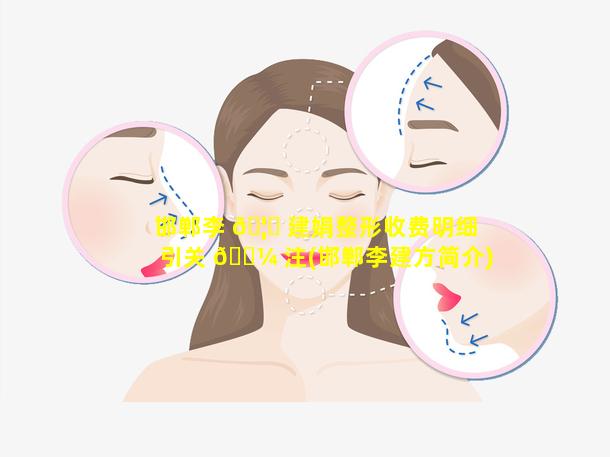 邯郸李 🦋 建娟整形收费明细引关 🌼 注(邯郸李建方简介)